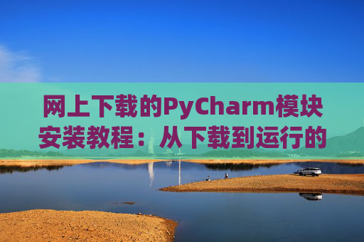 网上下载的PyCharm模块安装教程：从下载到运行的全流程